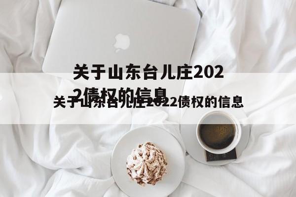 关于山东台儿庄2022债权的信息