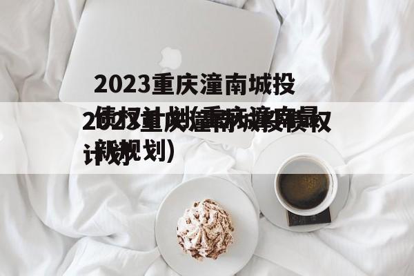 2023重庆潼南城投债权计划(重庆潼南最新规划)