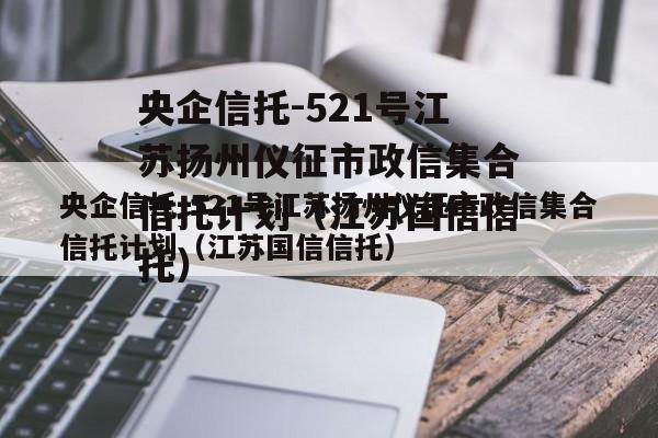 央企信托-521号江苏扬州仪征市政信集合信托计划（江苏国信信托）