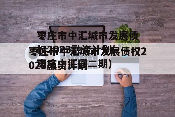 枣庄市中汇城市发展债权2023融资计划(枣庄中汇园二期)