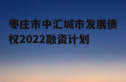 枣庄市中汇城市发展债权2022融资计划