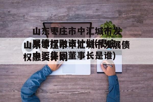 山东枣庄市中汇城市发展债权融资计划(枣庄中汇集团董事长是谁)