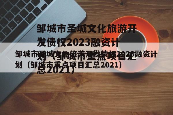 邹城市圣城文化旅游开发债权2023融资计划（邹城市重点项目汇总2021）