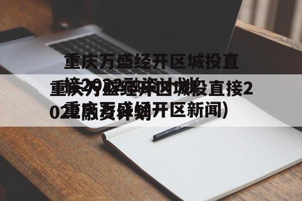 重庆万盛经开区城投直接2022融资计划(重庆万盛经开区新闻)