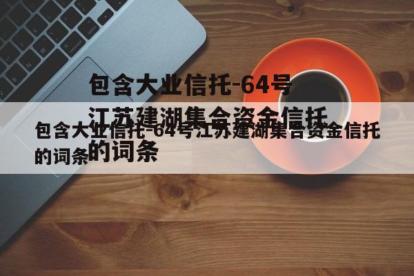 包含大业信托-64号江苏建湖集合资金信托的词条