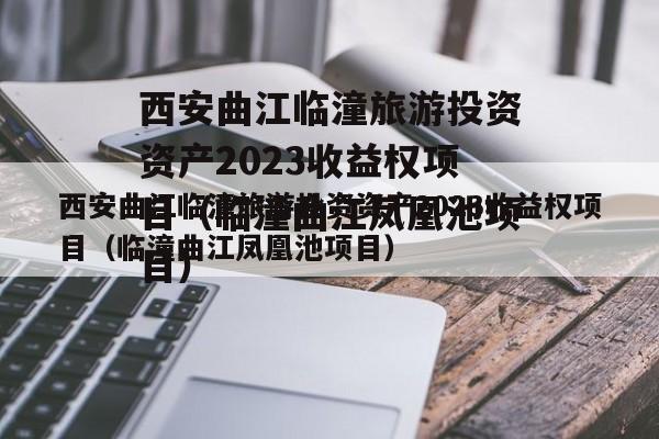 西安曲江临潼旅游投资资产2023收益权项目（临潼曲江凤凰池项目）