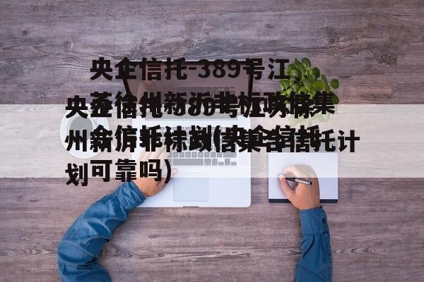 央企信托-389号江苏徐州新沂非标政信集合信托计划(央企信托可靠吗)