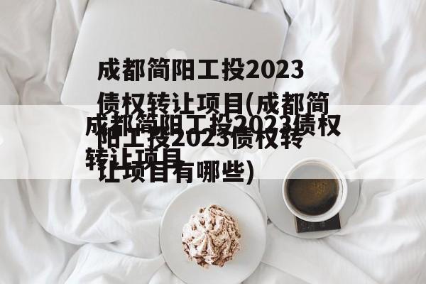 成都简阳工投2023债权转让项目(成都简阳工投2023债权转让项目有哪些)