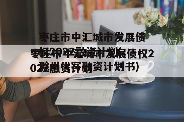 枣庄市中汇城市发展债权2022融资计划(滁州代写融资计划书)