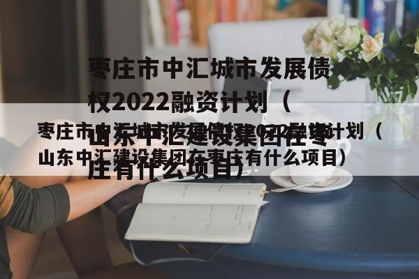 枣庄市中汇城市发展债权2022融资计划（山东中汇建设集团在枣庄有什么项目）