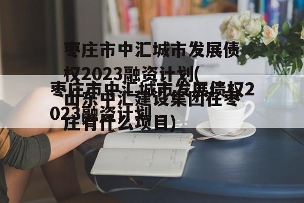 枣庄市中汇城市发展债权2023融资计划(山东中汇建设集团在枣庄有什么项目)