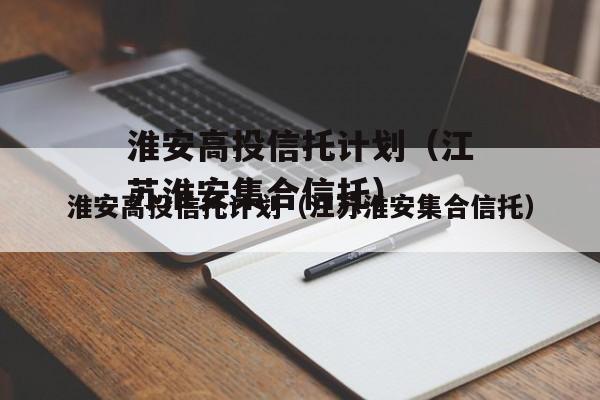 淮安高投信托计划（江苏淮安集合信托）