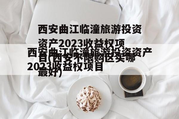 西安曲江临潼旅游投资资产2023收益权项目(西安不限购区买哪最好)