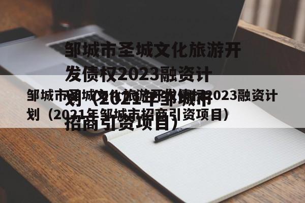 邹城市圣城文化旅游开发债权2023融资计划（2021年邹城市招商引资项目）