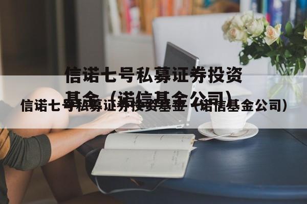 信诺七号私募证券投资基金（诺信基金公司）