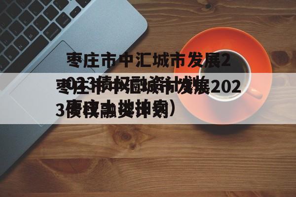 枣庄市中汇城市发展2023债权融资计划(枣庄土地拍卖)