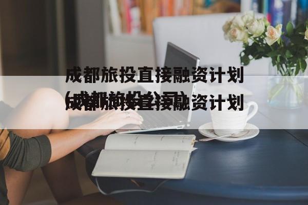 成都旅投直接融资计划(成都旅投公司)