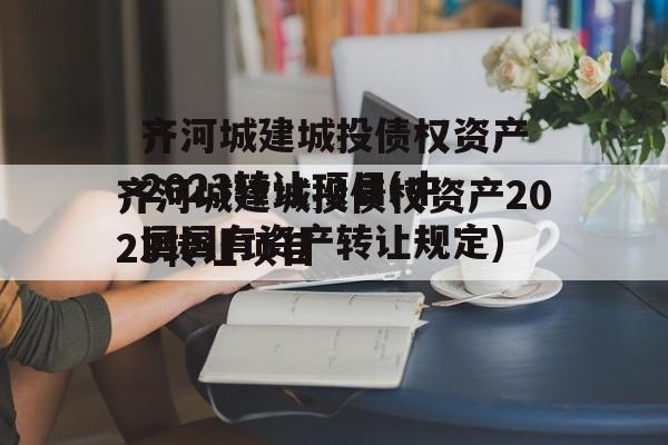 齐河城建城投债权资产2023转让项目(中国国有资产转让规定)