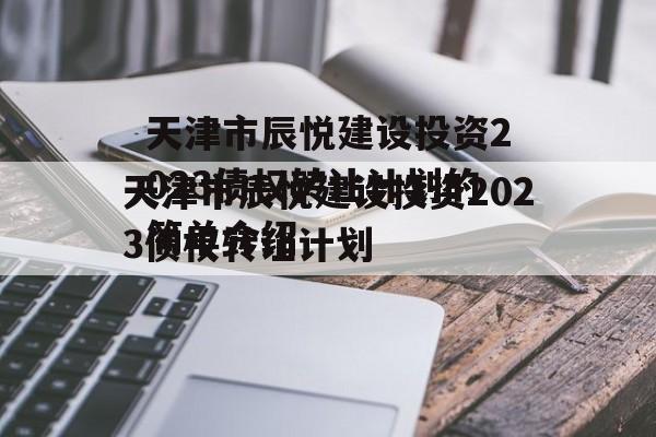 天津市辰悦建设投资2023债权转让计划的简单介绍