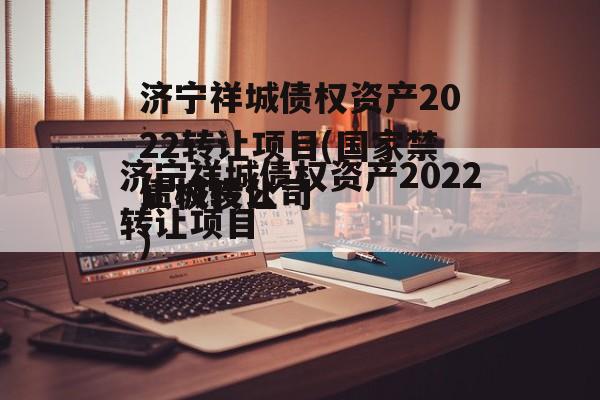 济宁祥城债权资产2022转让项目(国家禁止网贷债权转让)