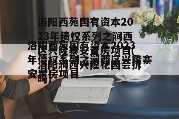 洛阳西苑国有资本2023年债权系列之涧西区兴隆寨安置房项目(洛阳涧西兴隆花园会拆吗)