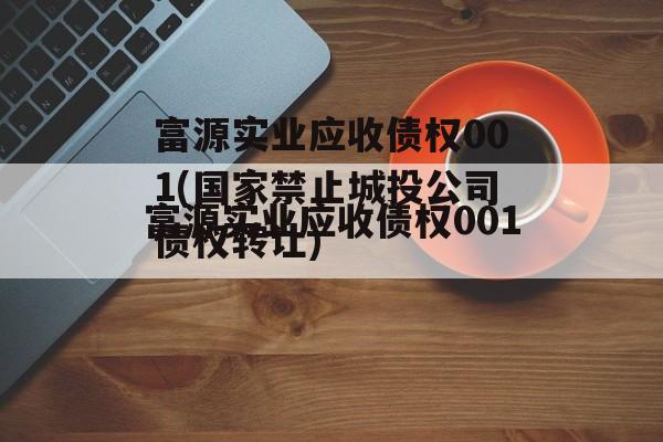 富源实业应收债权001(国家禁止城投公司
债权转让)