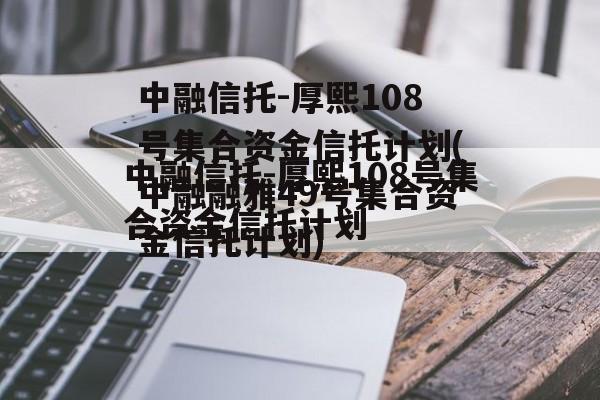 中融信托-厚熙108号集合资金信托计划(中融融雅49号集合资金信托计划)