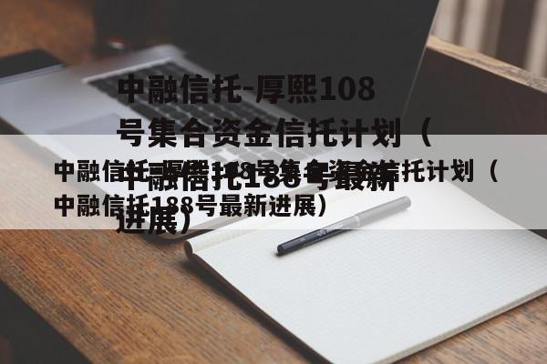 中融信托-厚熙108号集合资金信托计划（中融信托188号最新进展）