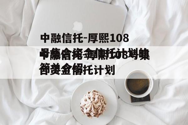 中融信托-厚熙108号集合资金信托计划的简单介绍