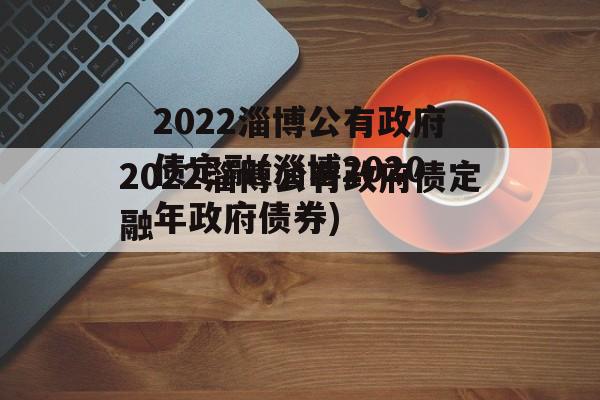 2022淄博公有政府债定融(淄博2020年政府债券)