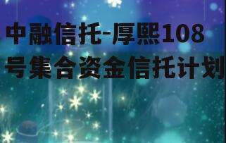 中融信托-厚熙108号集合资金信托计划