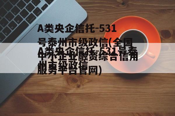 A类央企信托-531号泰州市级政信(全国中小企业融资综合信用服务平台官网)