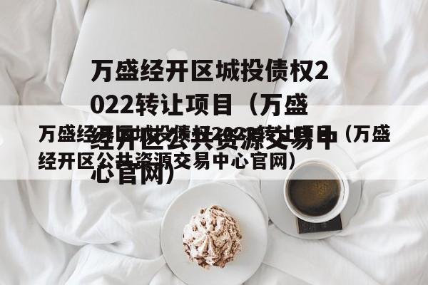 万盛经开区城投债权2022转让项目（万盛经开区公共资源交易中心官网）