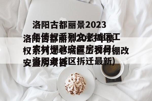 洛阳古都丽景2023年债权系列之老城区工农村棚改安置房项目(洛阳老城区拆迁最新)