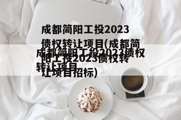 成都简阳工投2023债权转让项目(成都简阳工投2023债权转让项目招标)