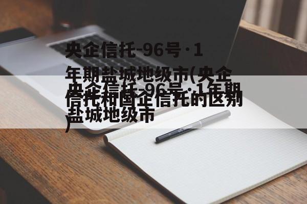 央企信托-96号·1年期盐城地级市(央企信托和国企信托的区别)