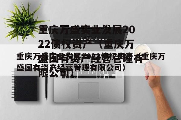 重庆万盛实业发展2022债权资产（重庆万盛国有资产经营管理有限公司）