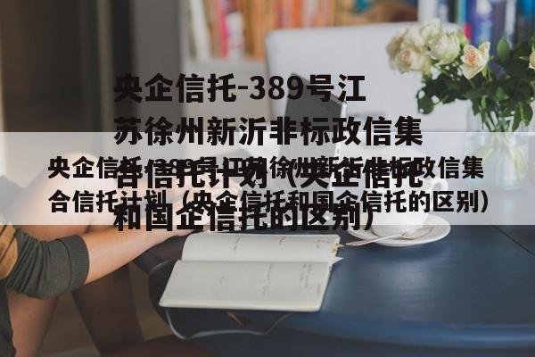 央企信托-389号江苏徐州新沂非标政信集合信托计划（央企信托和国企信托的区别）