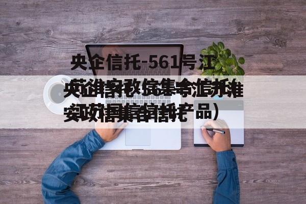 央企信托-561号江苏淮安政信集合信托(江苏国信信托产品)