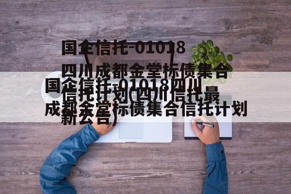 国企信托-01018四川成都金堂标债集合信托计划(四川信托最新公告)