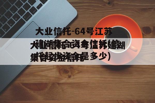 大业信托-64号江苏建湖集合资金信托(信托起步资金是多少)