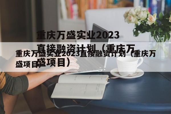 重庆万盛实业2023直接融资计划（重庆万盛项目）