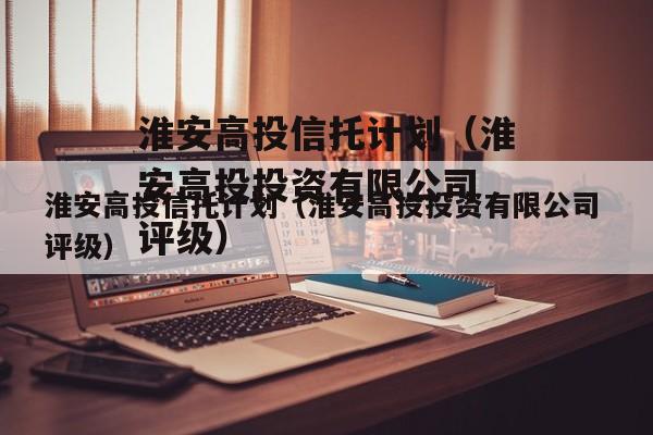 淮安高投信托计划（淮安高投投资有限公司 评级）