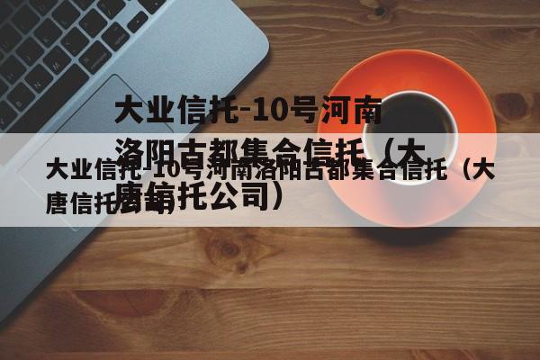 大业信托-10号河南洛阳古都集合信托（大唐信托公司）