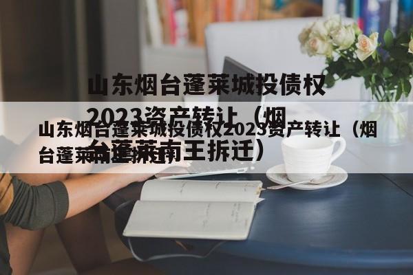 山东烟台蓬莱城投债权2023资产转让（烟台蓬莱南王拆迁）