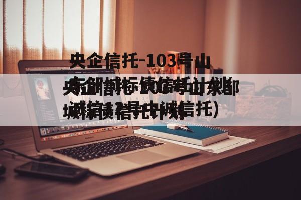 央企信托-103号山东邹城标债信托计划(诚信12号中诚信托)