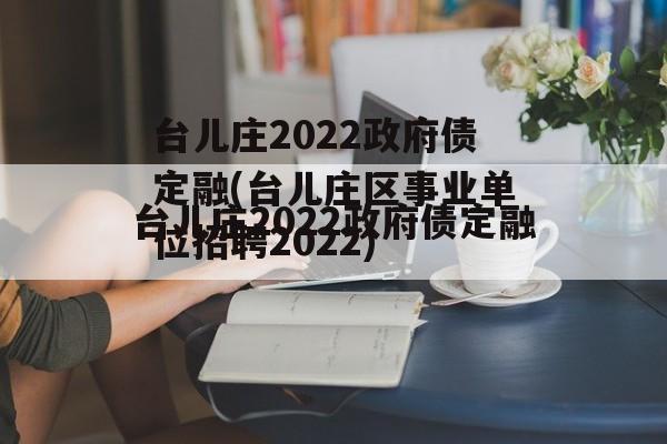 台儿庄2022政府债定融(台儿庄区事业单位招聘2022)