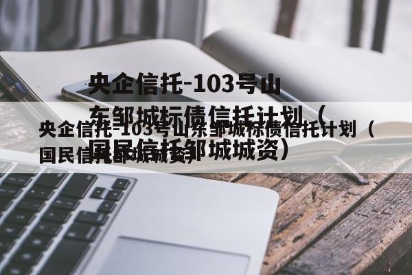 央企信托-103号山东邹城标债信托计划（国民信托邹城城资）