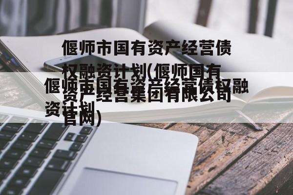 偃师市国有资产经营债权融资计划(偃师国有资产经营集团有限公司官网)