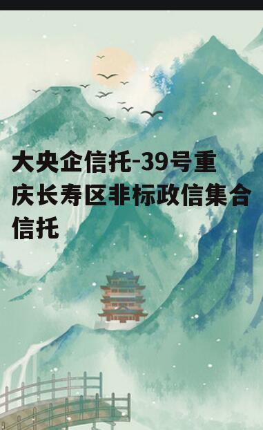 大央企信托-39号重庆长寿区非标政信集合信托